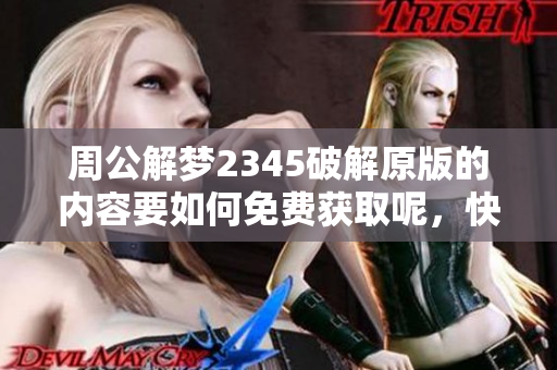 周公解梦2345破解原版的内容要如何免费获取呢，快来了解一下！
