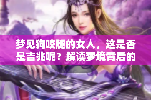 梦见狗咬腿的女人，这是否是吉兆呢？解读梦境背后的意义与启示。