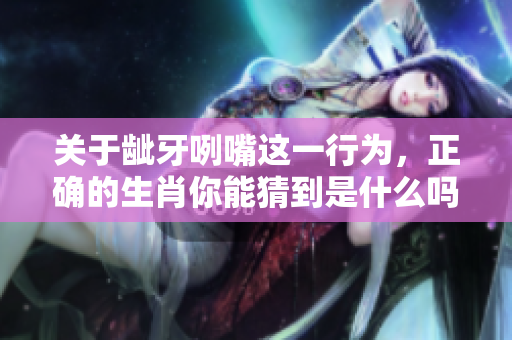 关于龇牙咧嘴这一行为，正确的生肖你能猜到是什么吗