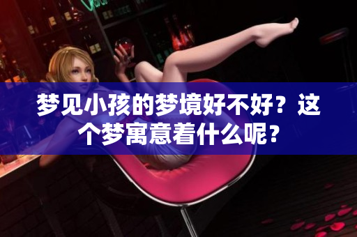 梦见小孩的梦境好不好？这个梦寓意着什么呢？