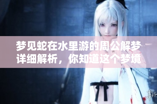 梦见蛇在水里游的周公解梦详细解析，你知道这个梦境的寓意吗