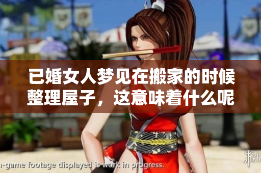 已婚女人梦见在搬家的时候整理屋子，这意味着什么呢