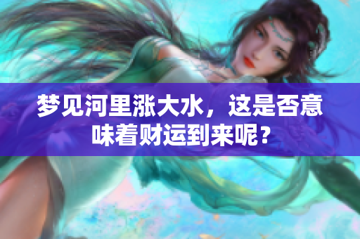 梦见河里涨大水，这是否意味着财运到来呢？