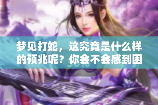 梦见打蛇，这究竟是什么样的预兆呢？你会不会感到困惑呢？