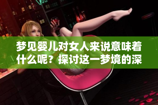 梦见婴儿对女人来说意味着什么呢？探讨这一梦境的深层含义与解读。