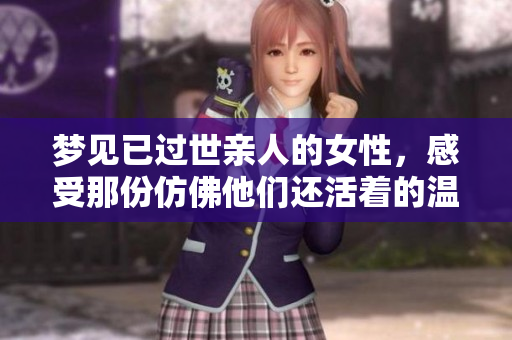 梦见已过世亲人的女性，感受那份仿佛他们还活着的温暖