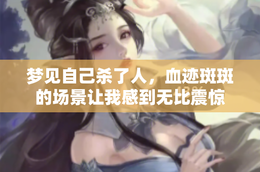 梦见自己杀了人，血迹斑斑的场景让我感到无比震惊