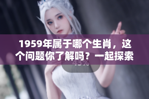1959年属于哪个生肖，这个问题你了解吗？一起探索一下吧！