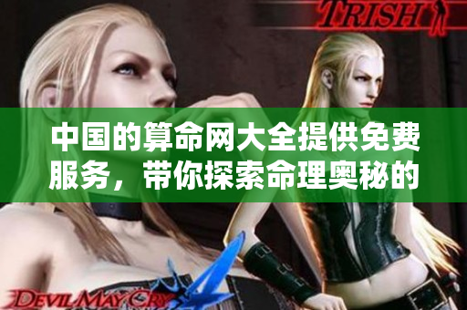 中国的算命网大全提供免费服务，带你探索命理奥秘的信息**