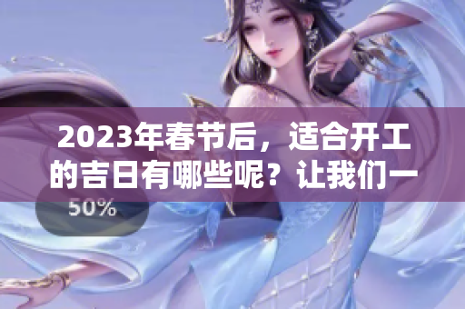 2023年春节后，适合开工的吉日有哪些呢？让我们一起了解一下。