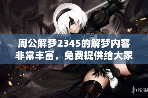 周公解梦2345的解梦内容非常丰富，免费提供给大家使用。