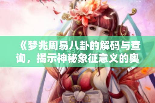 《梦兆周易八卦的解码与查询，揭示神秘象征意义的奥秘》