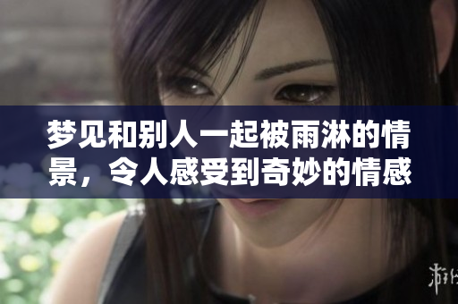梦见和别人一起被雨淋的情景，令人感受到奇妙的情感波动。