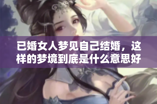 已婚女人梦见自己结婚，这样的梦境到底是什么意思好不好呢