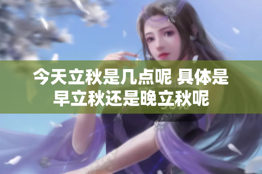 今天立秋是几点呢 具体是早立秋还是晚立秋呢