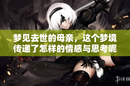 梦见去世的母亲，这个梦境传递了怎样的情感与思考呢
