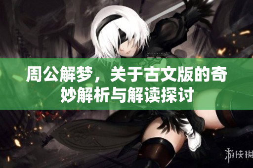 周公解梦，关于古文版的奇妙解析与解读探讨