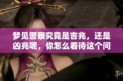 梦见警察究竟是吉兆，还是凶兆呢，你怎么看待这个问题？