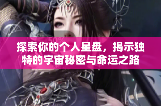 探索你的个人星盘，揭示独特的宇宙秘密与命运之路