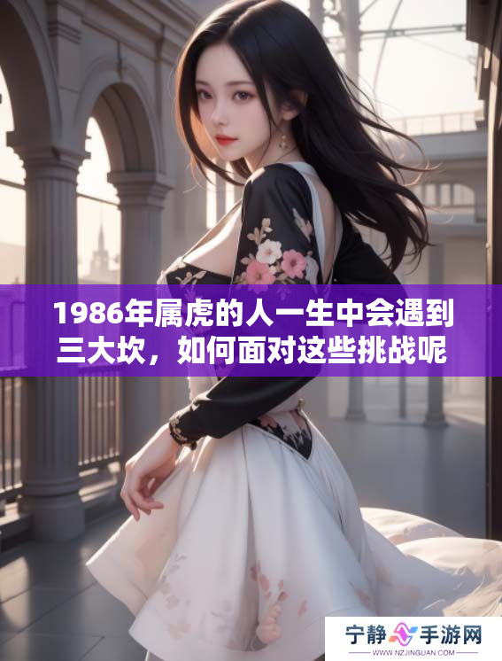 1986年属虎的人一生中会遇到三大坎，如何面对这些挑战呢