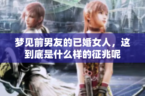 梦见前男友的已婚女人，这到底是什么样的征兆呢