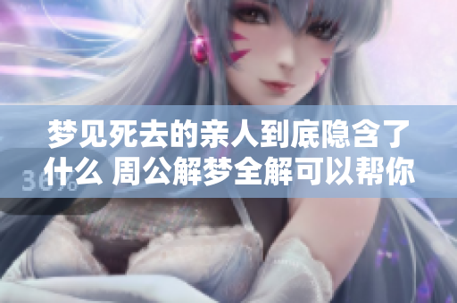 梦见死去的亲人到底隐含了什么 周公解梦全解可以帮你查询答案