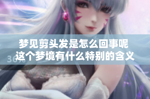 梦见剪头发是怎么回事呢 这个梦境有什么特别的含义吗