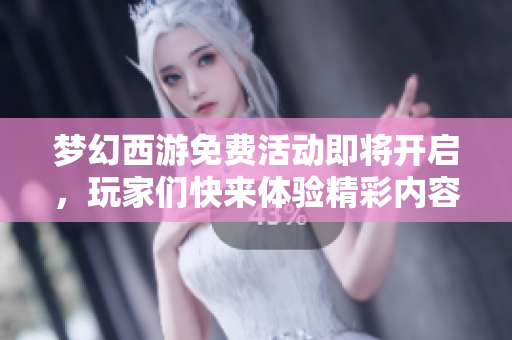 梦幻西游免费活动即将开启，玩家们快来体验精彩内容吧！