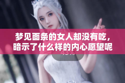 梦见面条的女人却没有吃，暗示了什么样的内心愿望呢