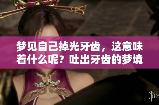 梦见自己掉光牙齿，这意味着什么呢？吐出牙齿的梦境暗示了些什么？