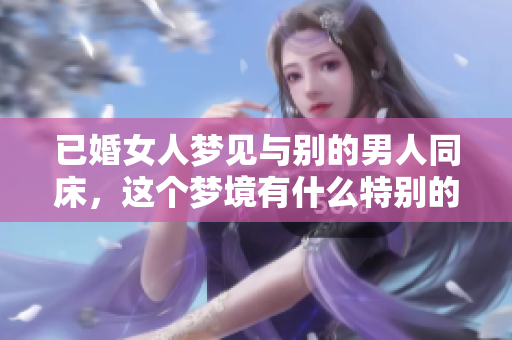 已婚女人梦见与别的男人同床，这个梦境有什么特别的寓意呢