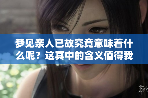 梦见亲人已故究竟意味着什么呢？这其中的含义值得我们深思。