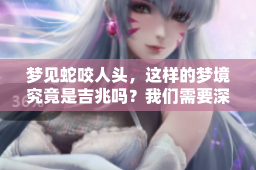 梦见蛇咬人头，这样的梦境究竟是吉兆吗？我们需要深入分析一下。