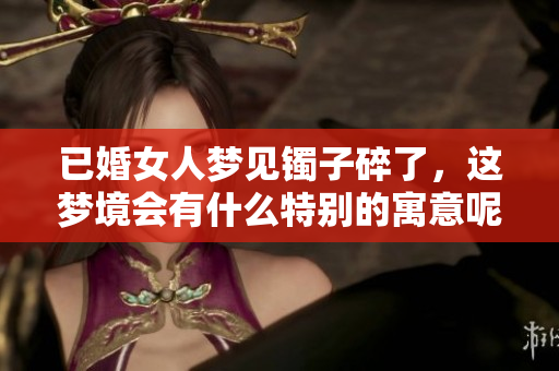 已婚女人梦见镯子碎了，这梦境会有什么特别的寓意呢