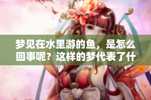 梦见在水里游的鱼，是怎么回事呢？这样的梦代表了什么呢？