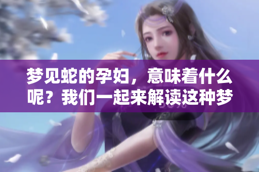 梦见蛇的孕妇，意味着什么呢？我们一起来解读这种梦境吧！