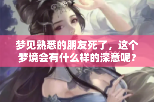 梦见熟悉的朋友死了，这个梦境会有什么样的深意呢？