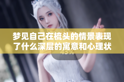 梦见自己在梳头的情景表现了什么深层的寓意和心理状态？