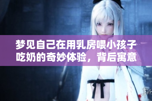 梦见自己在用乳房喂小孩子吃奶的奇妙体验，背后寓意深远。