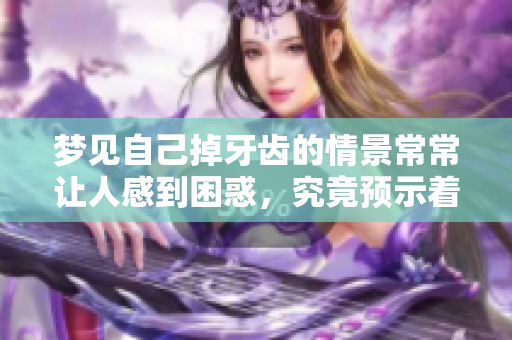 梦见自己掉牙齿的情景常常让人感到困惑，究竟预示着什么呢