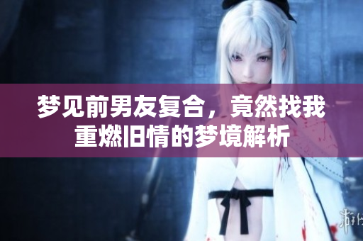 梦见前男友复合，竟然找我重燃旧情的梦境解析