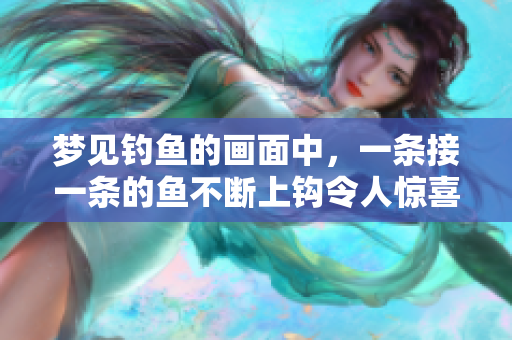 梦见钓鱼的画面中，一条接一条的鱼不断上钩令人惊喜