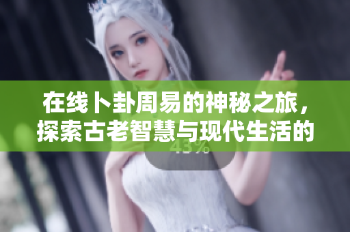 在线卜卦周易的神秘之旅，探索古老智慧与现代生活的结合