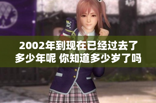 2002年到现在已经过去了多少年呢 你知道多少岁了吗