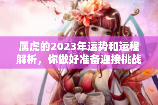 属虎的2023年运势和运程解析，你做好准备迎接挑战了吗