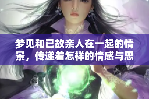 梦见和已故亲人在一起的情景，传递着怎样的情感与思念呢