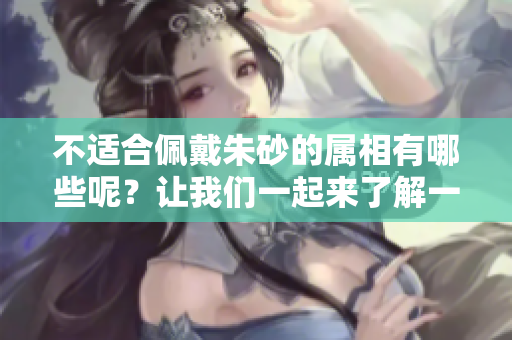 不适合佩戴朱砂的属相有哪些呢？让我们一起来了解一下吧！