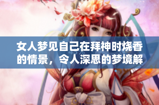 女人梦见自己在拜神时烧香的情景，令人深思的梦境解析