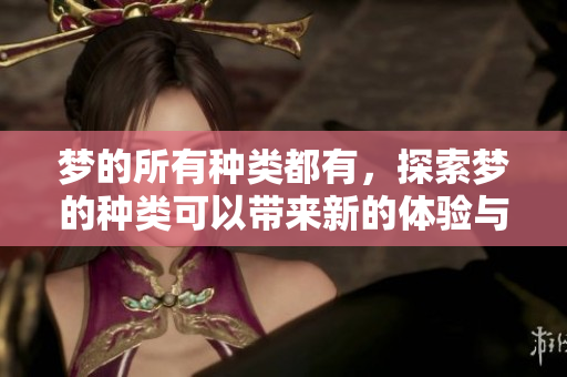 梦的所有种类都有，探索梦的种类可以带来新的体验与理解