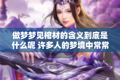 做梦梦见棺材的含义到底是什么呢 许多人的梦境中常常会出现棺材的情景